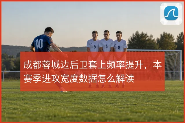成都蓉城边后卫套上频率提升,本赛季进攻宽度数据怎么解读