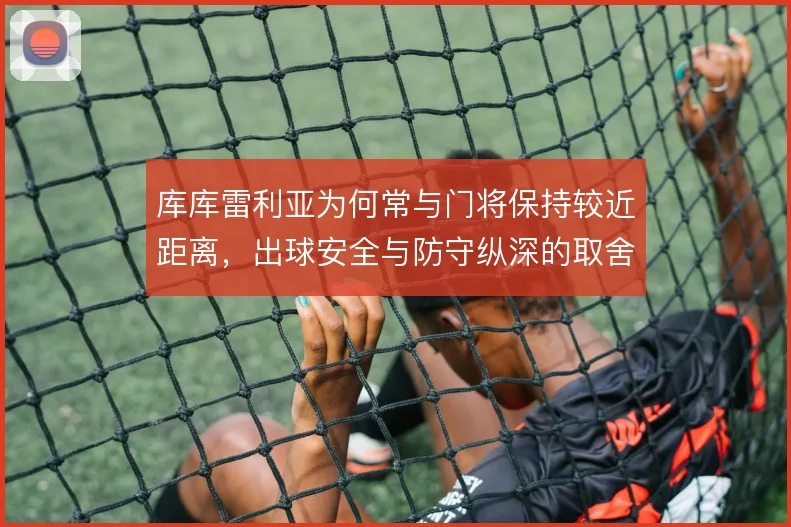 库库雷利亚为何常与门将保持较近距离，出球安全与防守纵深的取舍