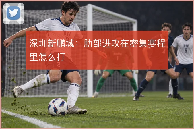 深圳新鹏城：肋部进攻在密集赛程里怎么打