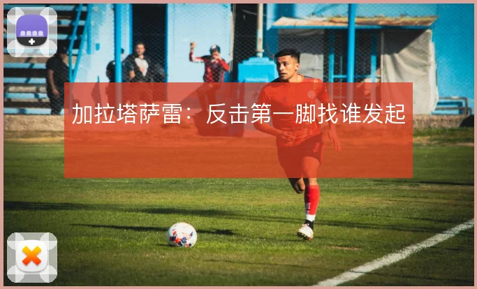 加拉塔萨雷：反击第一脚找谁发起