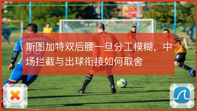 斯图加特双后腰一旦分工模糊，中场拦截与出球衔接如何取舍