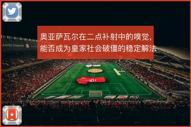 奥亚萨瓦尔在二点补射中的嗅觉，能否成为皇家社会破僵的稳定解法