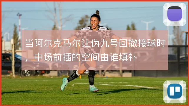 当阿尔克马尔让伪九号回撤接球时，中场前插的空间由谁填补