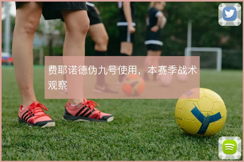 费耶诺德伪九号使用，本赛季战术观察