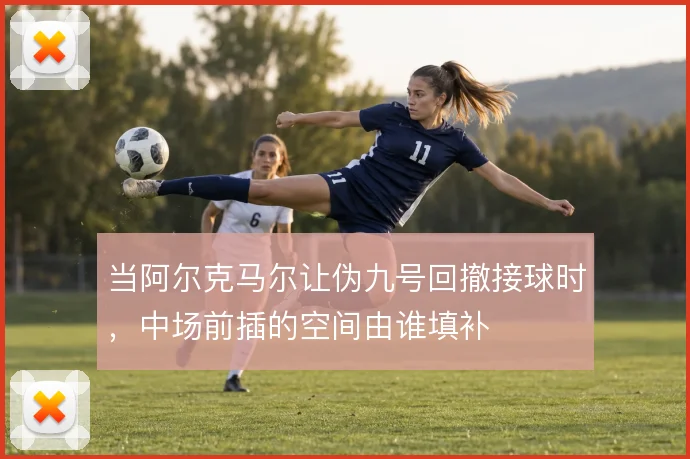 当阿尔克马尔让伪九号回撤接球时，中场前插的空间由谁填补