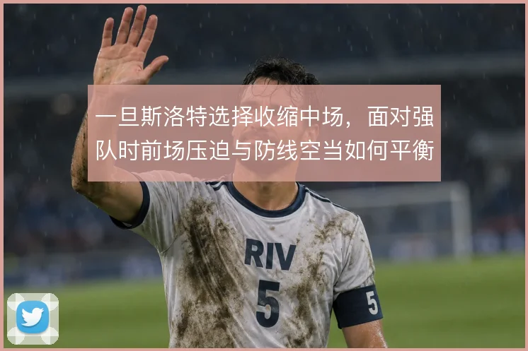 一旦斯洛特选择收缩中场，面对强队时前场压迫与防线空当如何平衡