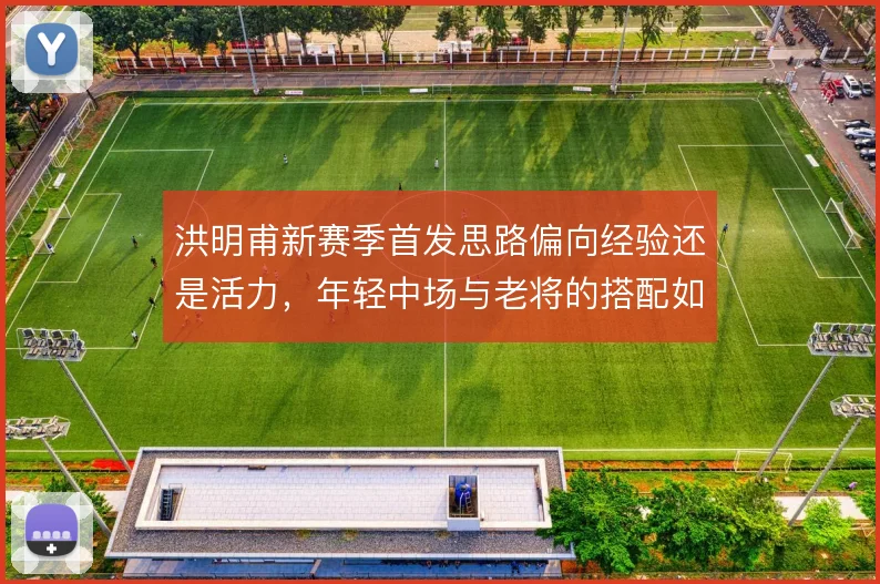 洪明甫新赛季首发思路偏向经验还是活力,年轻中场与老将的搭配如何取舍