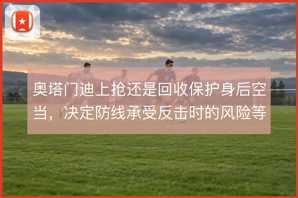 奥塔门迪上抢还是回收保护身后空当，决定防线承受反击时的风险等级