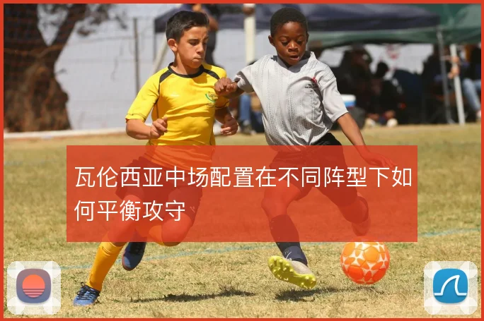 瓦伦西亚中场配置在不同阵型下如何平衡攻守