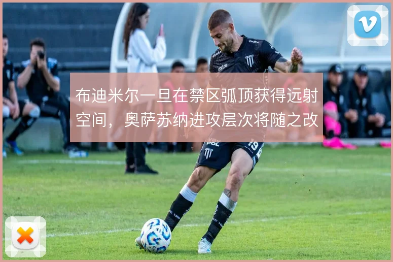 布迪米尔一旦在禁区弧顶获得远射空间,奥萨苏纳进攻层次将随之改变