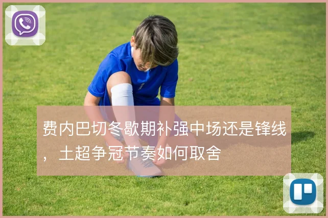 费内巴切冬歇期补强中场还是锋线，土超争冠节奏如何取舍