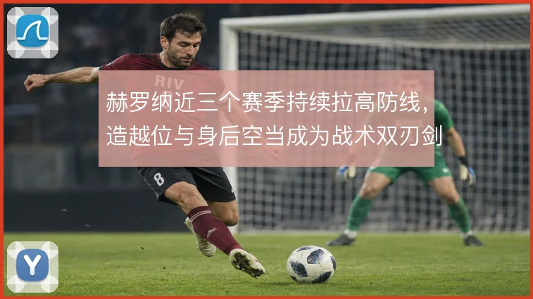 赫罗纳近三个赛季持续拉高防线，造越位与身后空当成为战术双刃剑
