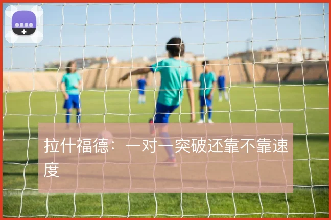 拉什福德:一对一突破还靠不靠速度