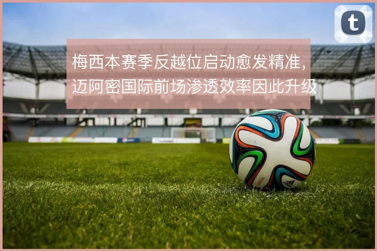 梅西本赛季反越位启动愈发精准，迈阿密国际前场渗透效率因此升级