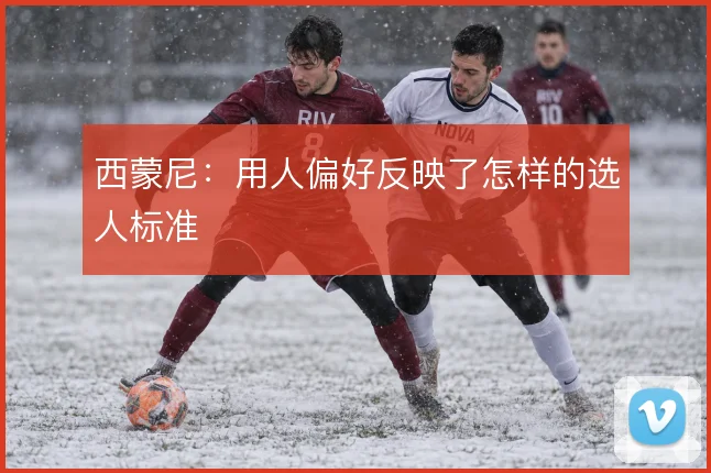 西蒙尼:用人偏好反映了怎样的选人标准