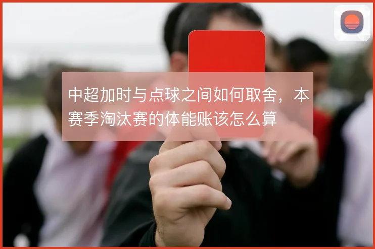中超加时与点球之间如何取舍，本赛季淘汰赛的体能账该怎么算