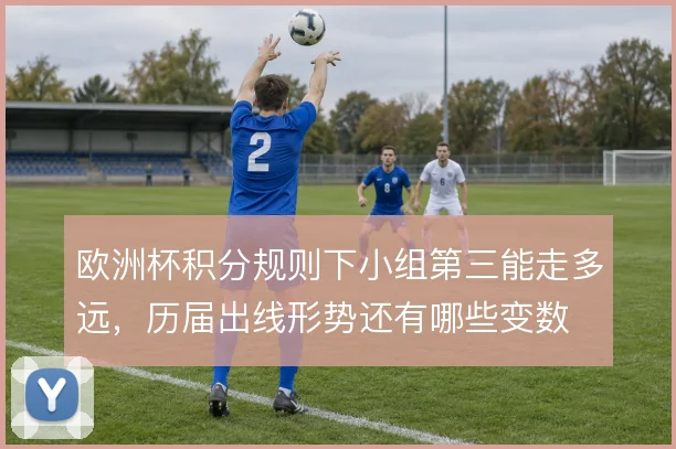 欧洲杯积分规则下小组第三能走多远，历届出线形势还有哪些变数
