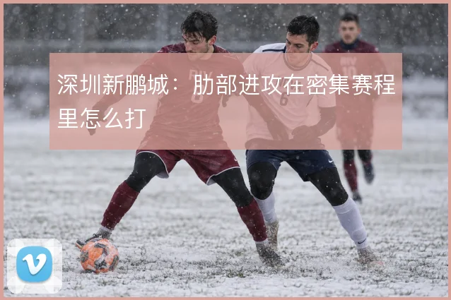 深圳新鹏城：肋部进攻在密集赛程里怎么打