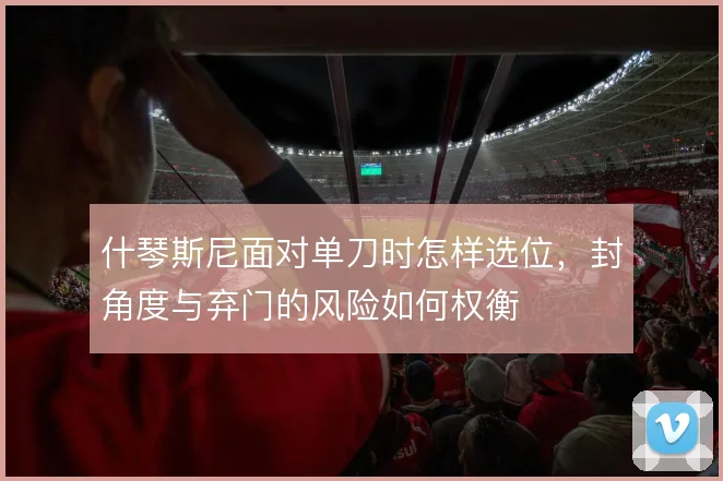 什琴斯尼面对单刀时怎样选位，封角度与弃门的风险如何权衡