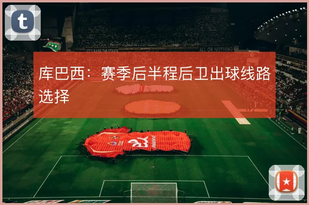 库巴西：赛季后半程后卫出球线路选择