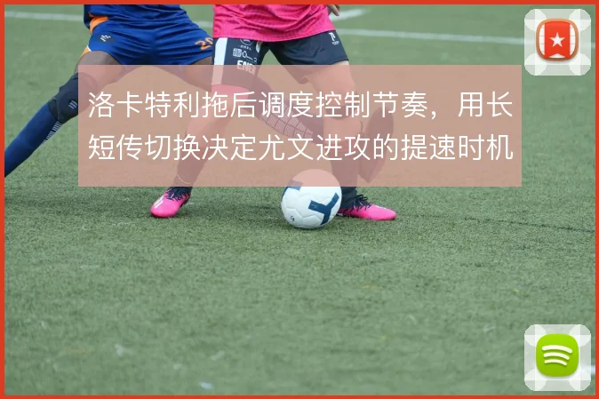 洛卡特利拖后调度控制节奏,用长短传切换决定尤文进攻的提速时机