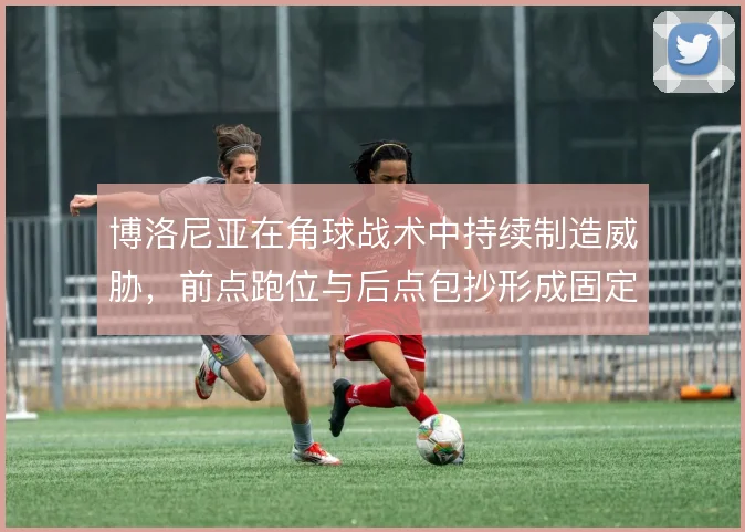 博洛尼亚在角球战术中持续制造威胁，前点跑位与后点包抄形成固定套路