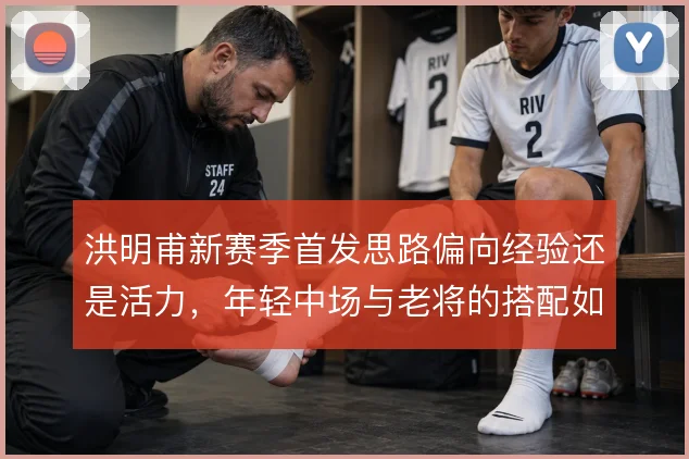 洪明甫新赛季首发思路偏向经验还是活力，年轻中场与老将的搭配如何取舍