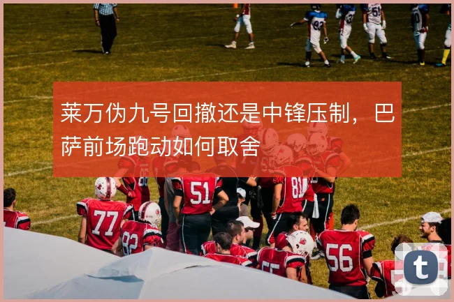 莱万伪九号回撤还是中锋压制，巴萨前场跑动如何取舍
