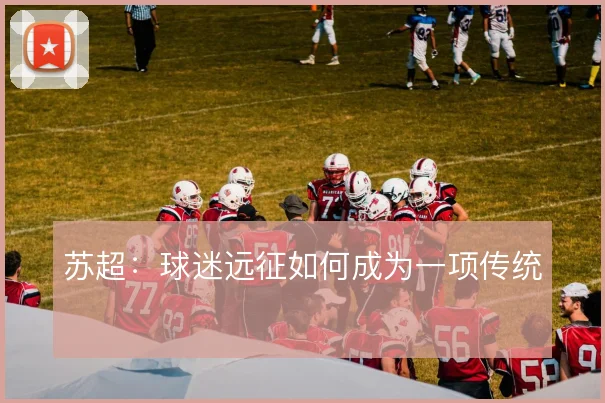 苏超:球迷远征如何成为一项传统