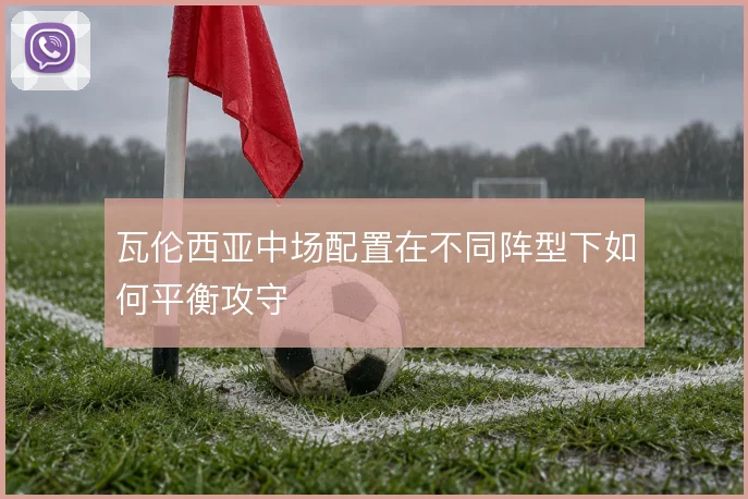 瓦伦西亚中场配置在不同阵型下如何平衡攻守