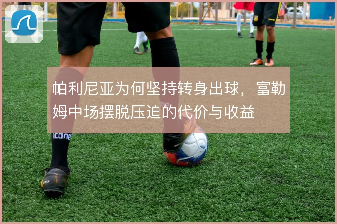 帕利尼亚为何坚持转身出球，富勒姆中场摆脱压迫的代价与收益