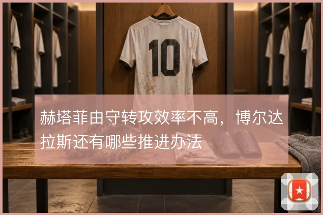 赫塔菲由守转攻效率不高，博尔达拉斯还有哪些推进办法