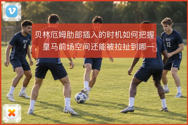 贝林厄姆肋部插入的时机如何把握，皇马前场空间还能被拉扯到哪一步
