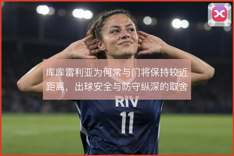 库库雷利亚为何常与门将保持较近距离，出球安全与防守纵深的取舍