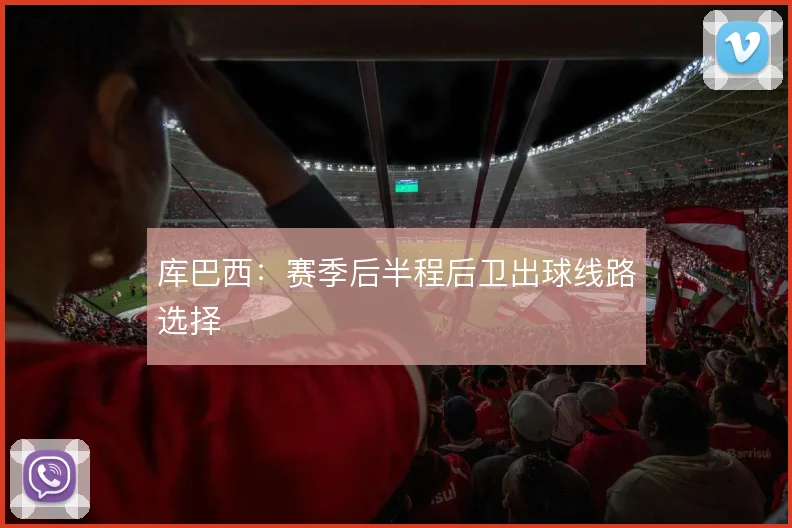 库巴西：赛季后半程后卫出球线路选择