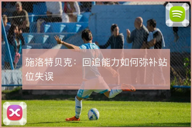 施洛特贝克：回追能力如何弥补站位失误
