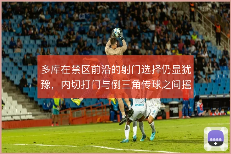 多库在禁区前沿的射门选择仍显犹豫，内切打门与倒三角传球之间摇摆
