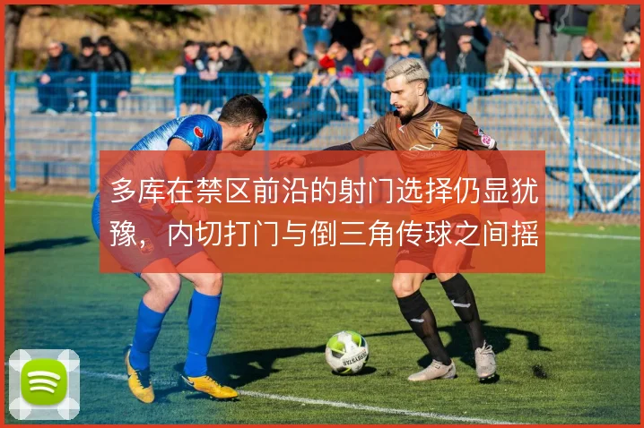 多库在禁区前沿的射门选择仍显犹豫，内切打门与倒三角传球之间摇摆