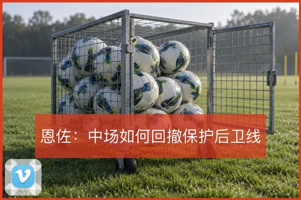 恩佐：中场如何回撤保护后卫线