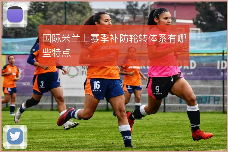 国际米兰上赛季补防轮转体系有哪些特点