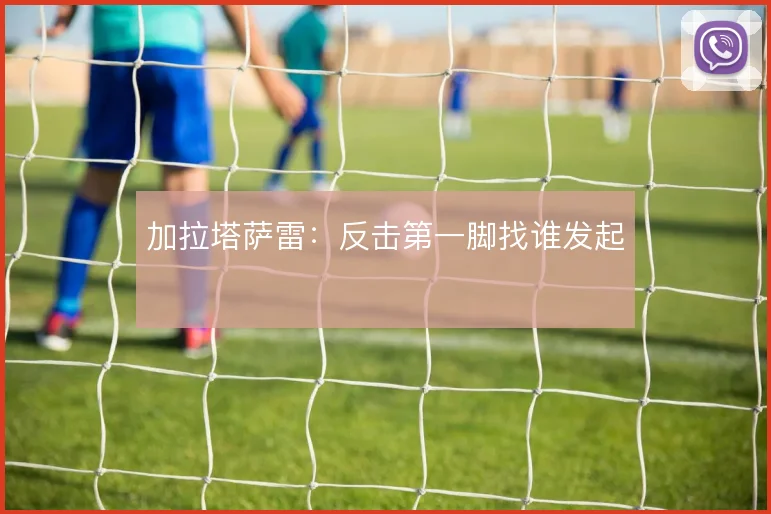 加拉塔萨雷：反击第一脚找谁发起