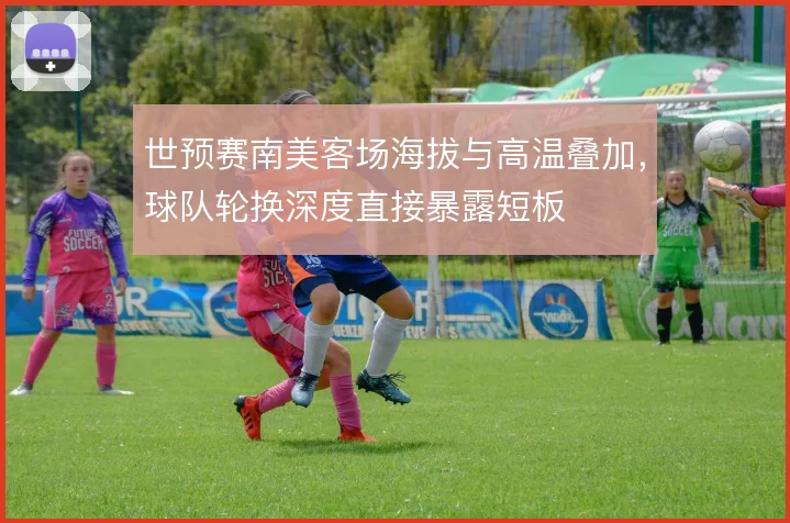 世预赛南美客场海拔与高温叠加，球队轮换深度直接暴露短板