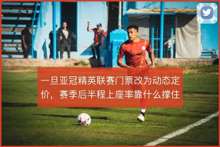 一旦亚冠精英联赛门票改为动态定价，赛季后半程上座率靠什么撑住