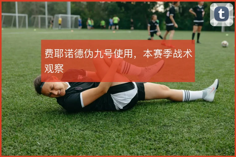 费耶诺德伪九号使用,本赛季战术观察