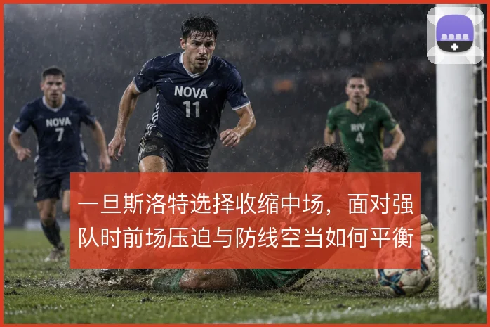 一旦斯洛特选择收缩中场，面对强队时前场压迫与防线空当如何平衡