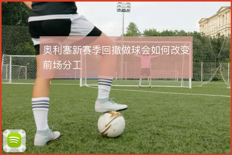 奥利塞新赛季回撤做球会如何改变前场分工