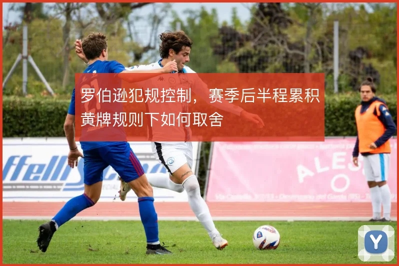罗伯逊犯规控制，赛季后半程累积黄牌规则下如何取舍
