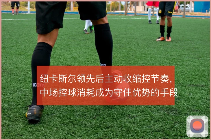 纽卡斯尔领先后主动收缩控节奏，中场控球消耗成为守住优势的手段