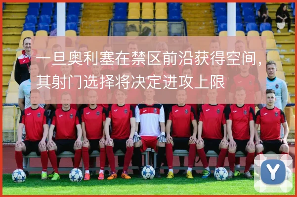 一旦奥利塞在禁区前沿获得空间,其射门选择将决定进攻上限