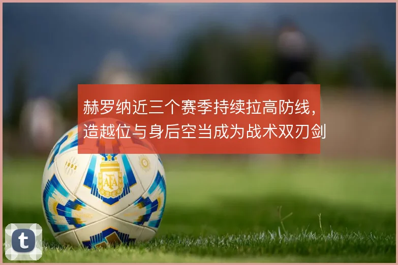 赫罗纳近三个赛季持续拉高防线，造越位与身后空当成为战术双刃剑